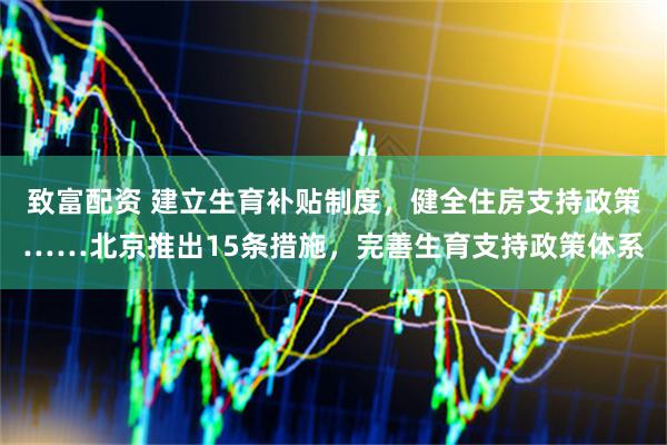 致富配资 建立生育补贴制度，健全住房支持政策……北京推出15条措施，完善生育支持政策体系