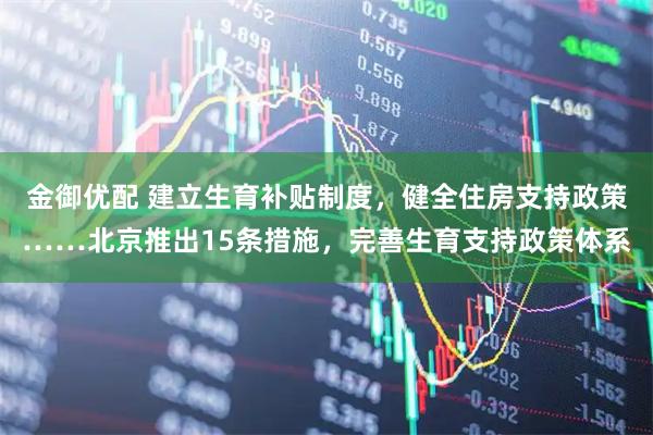 金御优配 建立生育补贴制度，健全住房支持政策……北京推出15条措施，完善生育支持政策体系