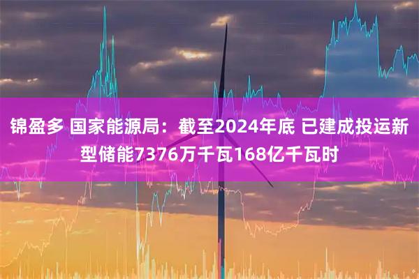 锦盈多 国家能源局：截至2024年底 已建成投运新型储能7376万千瓦168亿千瓦时