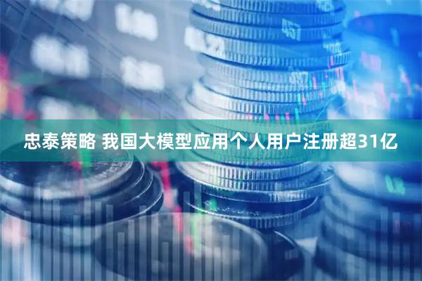 忠泰策略 我国大模型应用个人用户注册超31亿