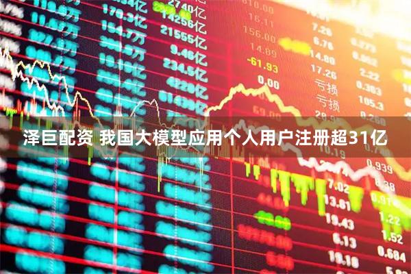 泽巨配资 我国大模型应用个人用户注册超31亿