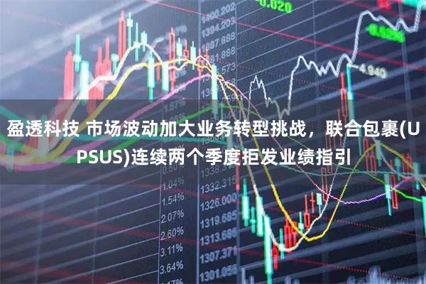 盈透科技 市场波动加大业务转型挑战，联合包裹(UPSUS)连续两个季度拒发业绩指引
