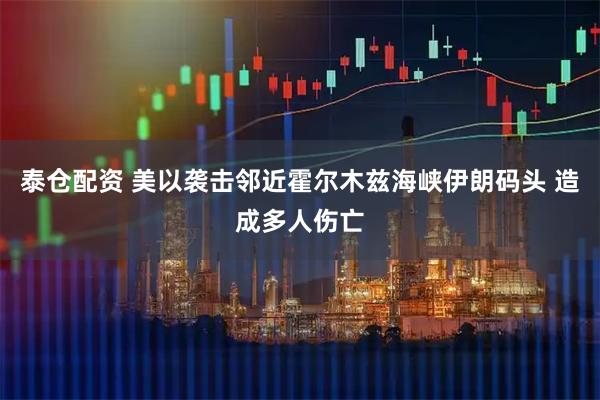 泰仓配资 美以袭击邻近霍尔木兹海峡伊朗码头 造成多人伤亡