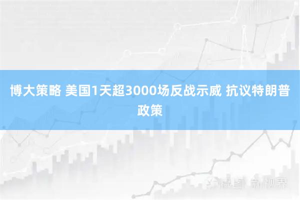博大策略 美国1天超3000场反战示威 抗议特朗普政策