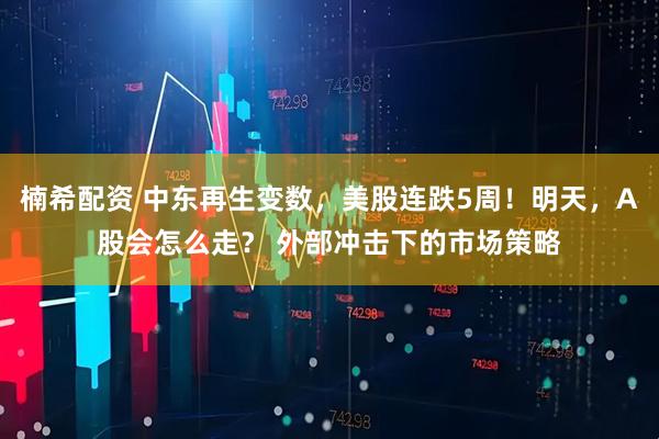 楠希配资 中东再生变数，美股连跌5周！明天，A股会怎么走？ 外部冲击下的市场策略