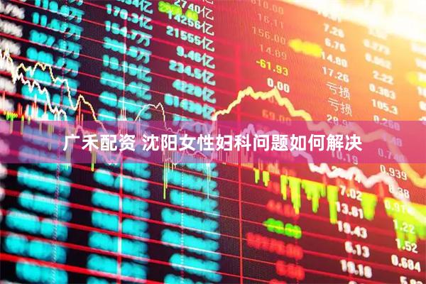 广禾配资 沈阳女性妇科问题如何解决