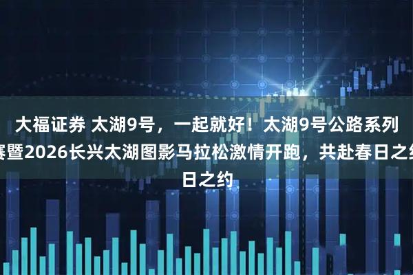 大福证券 太湖9号，一起就好！太湖9号公路系列赛暨2026长兴太湖图影马拉松激情开跑，共赴春日之约