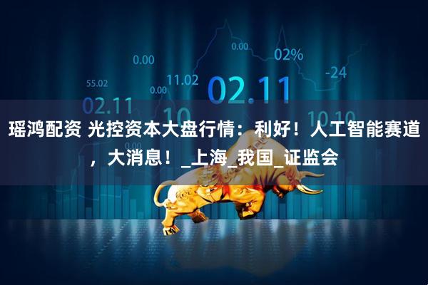 瑶鸿配资 光控资本大盘行情：利好！人工智能赛道，大消息！_上海_我国_证监会