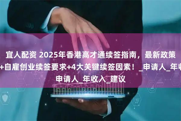 宜人配资 2025年香港高才通续签指南，最新政策动态解析+自雇创业续签要求+4大关键续签因素！_申请人_年收入_建议