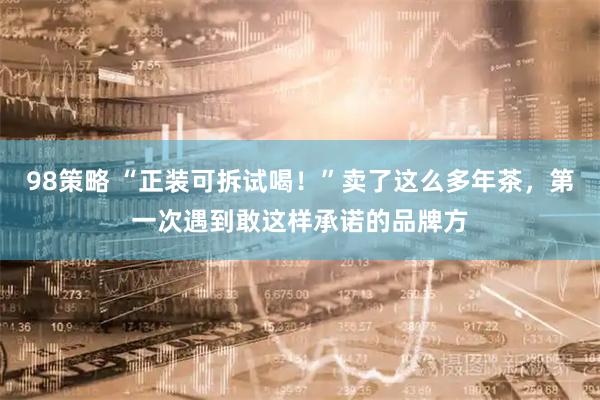 98策略 “正装可拆试喝！”卖了这么多年茶，第一次遇到敢这样承诺的品牌方