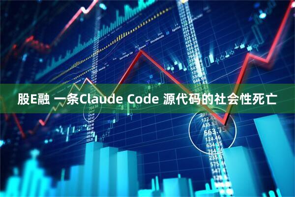 股E融 一条Claude Code 源代码的社会性死亡