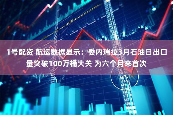 1号配资 航运数据显示：委内瑞拉3月石油日出口量突破100万桶大关 为六个月来首次