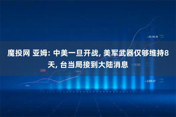 魔投网 亚姆: 中美一旦开战, 美军武器仅够维持8天, 台当局接到大陆消息