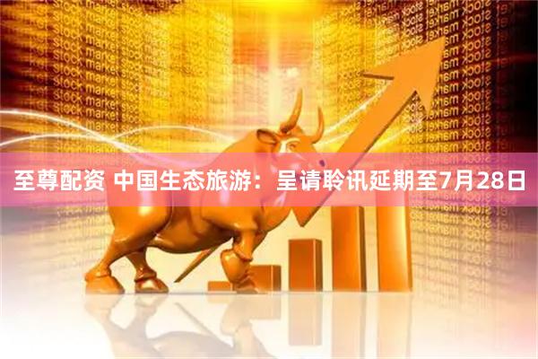 至尊配资 中国生态旅游：呈请聆讯延期至7月28日