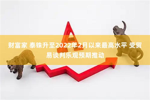财富家 泰铢升至2022年2月以来最高水平 受贸易谈判乐观预期推动