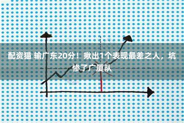 配资猫 输广东20分！揪出1个表现最差之人，坑惨了广厦队