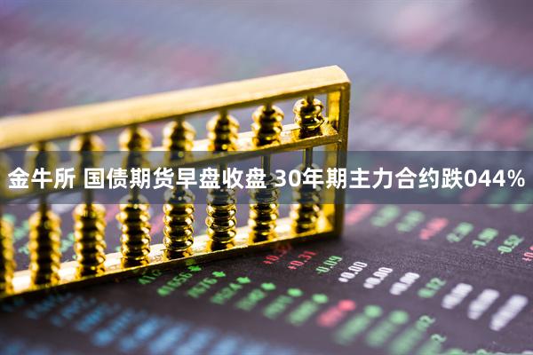 金牛所 国债期货早盘收盘 30年期主力合约跌044%