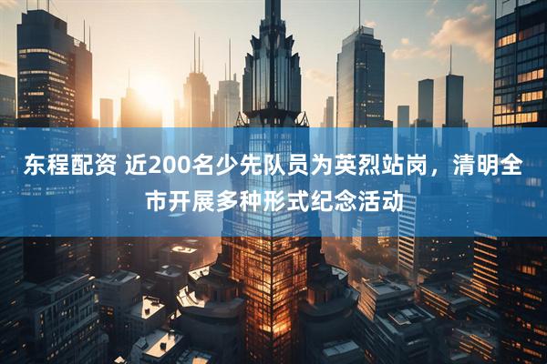东程配资 近200名少先队员为英烈站岗，清明全市开展多种形式纪念活动