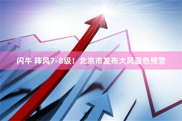 闪牛 阵风7-8级！北京市发布大风蓝色预警