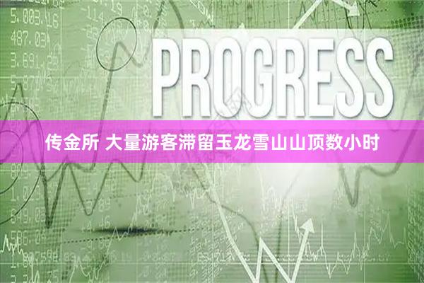 传金所 大量游客滞留玉龙雪山山顶数小时