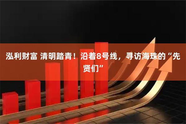 泓利财富 清明踏青！沿着8号线，寻访海珠的“先贤们”