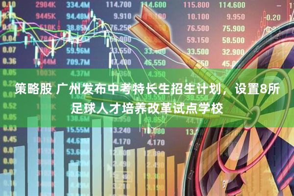 策略股 广州发布中考特长生招生计划，设置8所足球人才培养改革试点学校