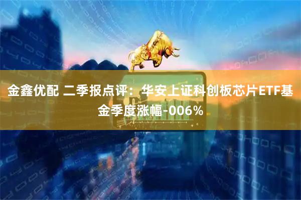 金鑫优配 二季报点评：华安上证科创板芯片ETF基金季度涨幅-006%