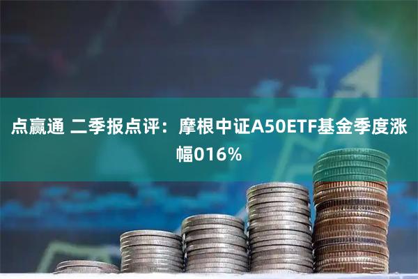 点赢通 二季报点评：摩根中证A50ETF基金季度涨幅016%