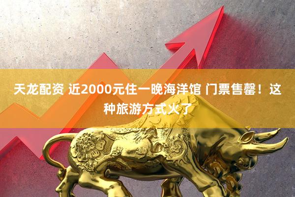 天龙配资 近2000元住一晚海洋馆 门票售罄！这种旅游方式火了
