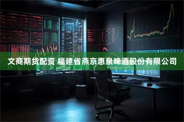文商期货配资 福建省燕京惠泉啤酒股份有限公司