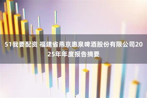 51我要配资 福建省燕京惠泉啤酒股份有限公司2025年年度报告摘要