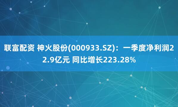 联富配资 神火股份(000933.SZ)：一季度净利润22.9亿元 同比增长223.28%