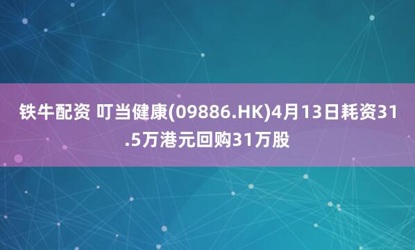 铁牛配资 叮当健康(09886.HK)4月13日耗资31.5万港元回购31万股