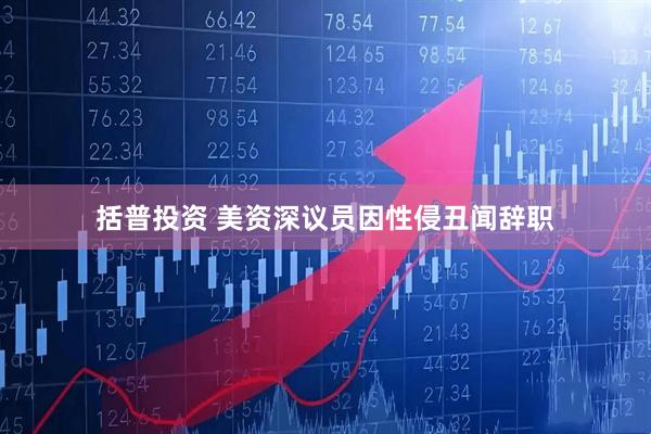 括普投资 美资深议员因性侵丑闻辞职
