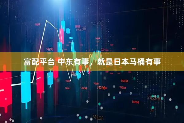 富配平台 中东有事，就是日本马桶有事