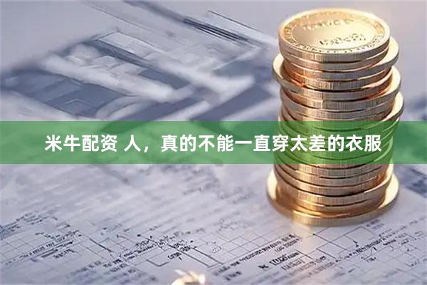 米牛配资 人，真的不能一直穿太差的衣服