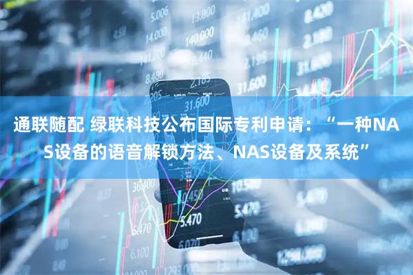 通联随配 绿联科技公布国际专利申请：“一种NAS设备的语音解锁方法、NAS设备及系统”