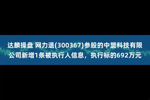 达麟操盘 网力退(300367)参股的中盟科技有限公司新增1条被执行人信息，执行标的692万元