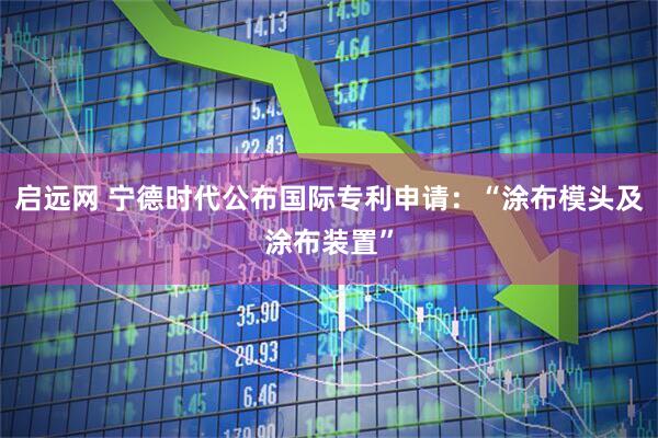 启远网 宁德时代公布国际专利申请：“涂布模头及涂布装置”